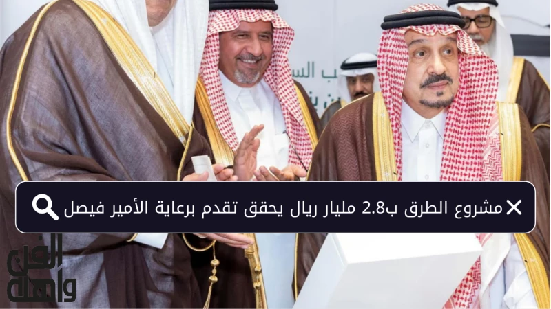 مشروع الطرق ب2.8 مليار ريال يحقق تقدم برعاية الأمير فيصل
