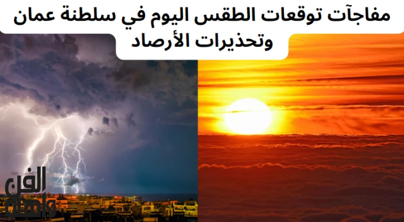 مفاجآت توقعات الطقس اليوم في سلطنة عمان وتحذيرات الأرصاد