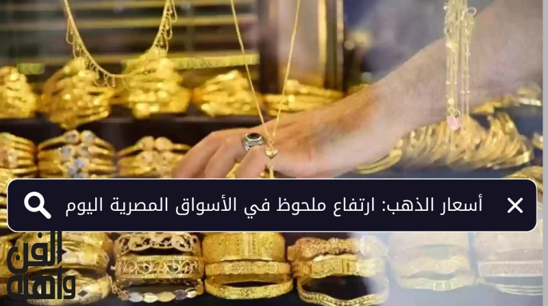 أسعار الذهب: ارتفاع ملحوظ في الأسواق المصرية اليوم